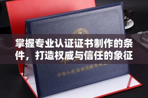 都安掌握专业认证证书制作的条件，打造权威与信任的象征