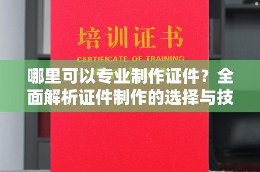 都安哪里可以专业制作证件？全面解析证件制作的选择与技巧